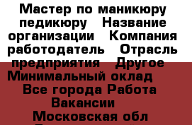 Мастер по маникюру-педикюру › Название организации ­ Компания-работодатель › Отрасль предприятия ­ Другое › Минимальный оклад ­ 1 - Все города Работа » Вакансии   . Московская обл.,Долгопрудный г.